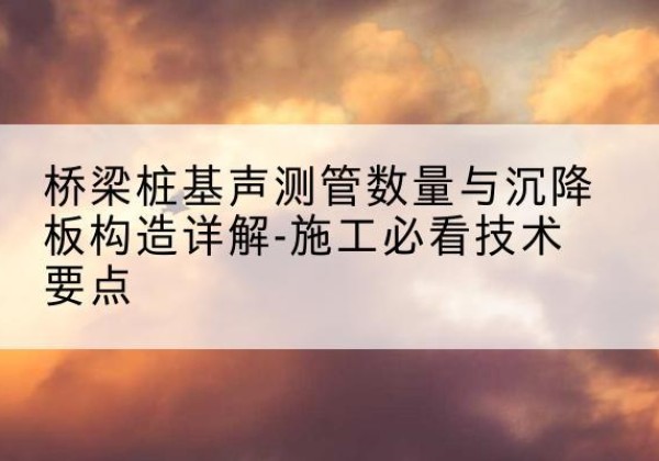 翠屏桩基需要预埋几根声测管？-桥梁桩基声测管数量与沉降板构造详解-施工必看技术要点